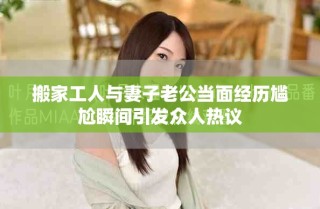搬家工人与妻子老公当面经历尴尬瞬间引发众人热议