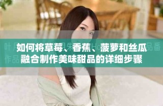 如何将草莓、香蕉、菠萝和丝瓜融合制作美味甜品的详细步骤