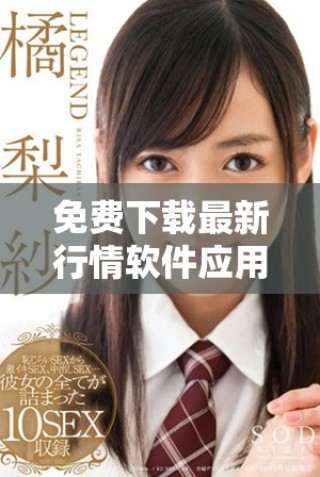 免费下载最新行情软件应用 快速获取实时市场动态和数据