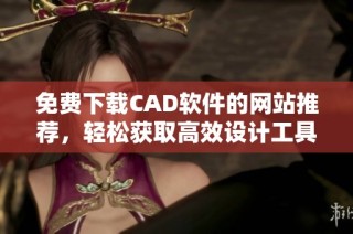 免费下载CAD软件的网站推荐，轻松获取高效设计工具