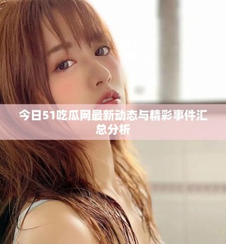 今日51吃瓜网最新动态与精彩事件汇总分析