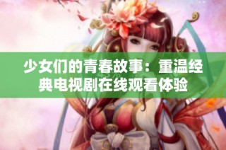 少女们的青春故事：重温经典电视剧在线观看体验