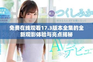 免费在线观看17.3版本全集的全新观影体验与亮点揭秘