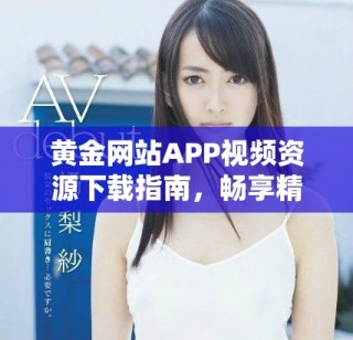 黄金网站APP视频资源下载指南，畅享精彩内容尽在掌握