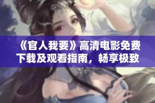 《官人我要》高清电影免费下载及观看指南，畅享极致观影体验