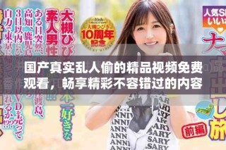 国产真实乱人偷的精品视频免费观看，畅享精彩不容错过的内容