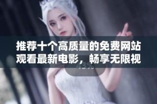 推荐十个高质量的免费网站观看最新电影，畅享无限视听乐趣