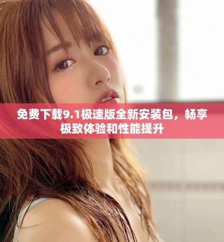 免费下载9.1极速版全新安装包，畅享极致体验和性能提升