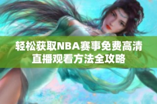 轻松获取NBA赛事免费高清直播观看方法全攻略