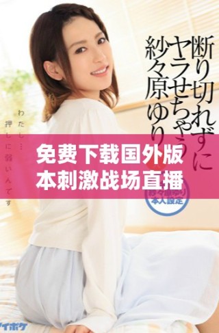 免费下载国外版本刺激战场直播应用程序全新安装指南