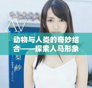 动物与人类的奇妙结合——探索人马形象的深层寓意与影响
