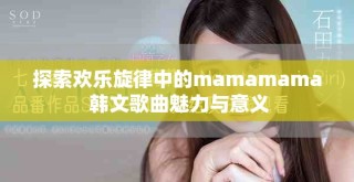 探索欢乐旋律中的mamamama 韩文歌曲魅力与意义