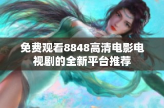 免费观看8848高清电影电视剧的全新平台推荐