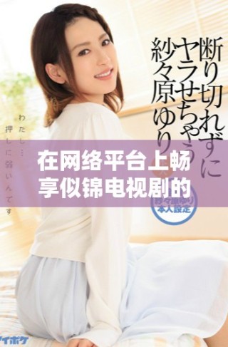 在网络平台上畅享似锦电视剧的精彩剧情和动人故事