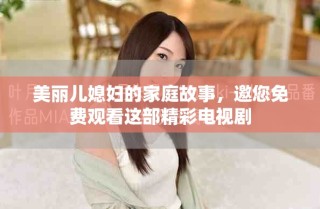 美丽儿媳妇的家庭故事，邀您免费观看这部精彩电视剧
