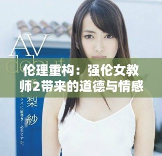 伦理重构：强伦女教师2带来的道德与情感冲突新探讨