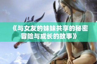 《与女友的妹妹共享的秘密冒险与成长的故事》