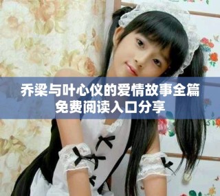 乔梁与叶心仪的爱情故事全篇免费阅读入口分享