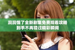 洞洞饿了全新剧集免费观看攻略到手不再错过精彩瞬间