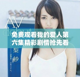 免费观看我的爱人第六集精彩剧情抢先看，爱情故事引人入胜