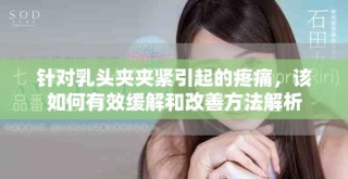 针对乳头夹夹紧引起的疼痛，该如何有效缓解和改善方法解析