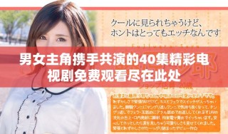 男女主角携手共演的40集精彩电视剧免费观看尽在此处