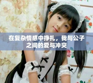 在复杂情感中挣扎，我与公子之间的爱与冲突