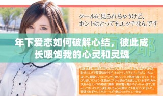 年下爱恋如何破解心结，彼此成长喂饱我的心灵和灵魂