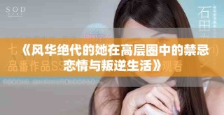 《风华绝代的她在高层圈中的禁忌恋情与叛逆生活》