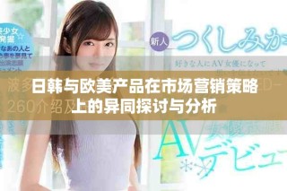 日韩与欧美产品在市场营销策略上的异同探讨与分析
