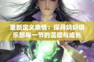 重新定义亲情：探寻妈妈俱乐部每一节的温暖与成长