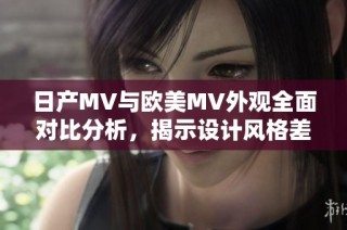 日产MV与欧美MV外观全面对比分析，揭示设计风格差异与特色