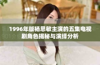 1996年版杨思敏主演的五集电视剧角色揭秘与演绎分析