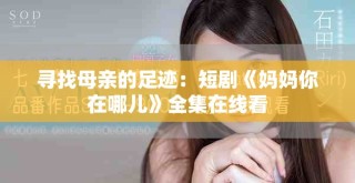 寻找母亲的足迹：短剧《妈妈你在哪儿》全集在线看