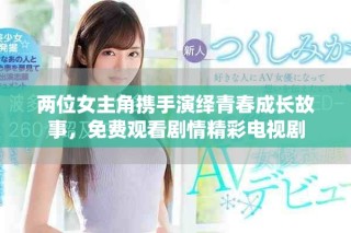 两位女主角携手演绎青春成长故事，免费观看剧情精彩电视剧