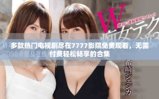 多款热门电视剧尽在7777影院免费观看，无需付费轻松畅享的合集