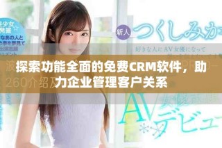 探索功能全面的免费CRM软件，助力企业管理客户关系